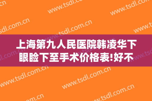 上海第九人民医院韩凌华下眼睑下至手术价格表!好不好?(上海九院眼睑下垂手术费用)