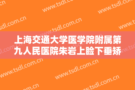 上海交通大学医学院附属第九人民医院朱岩上睑下垂矫正术多少钱?多长时间恢复?