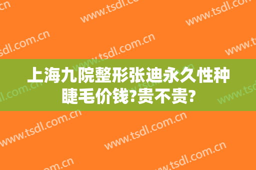 上海九院整形张迪永久性种睫毛价钱?贵不贵?