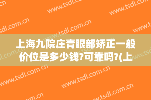 上海九院庄青眼部矫正一般价位是多少钱?可靠吗?(上海九院眼部整形哪个医生好)