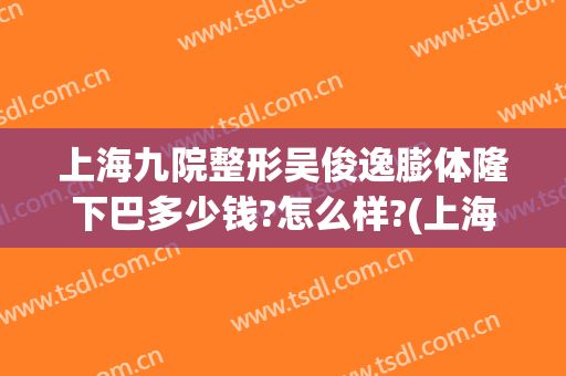 上海九院整形吴俊逸膨体隆下巴多少钱?怎么样?(上海九院膨体隆鼻价格)