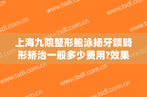 上海九院整形鲍泳扬牙颌畸形矫治一般多少费用?效果怎么样?(上海九院整形牙齿多少钱)