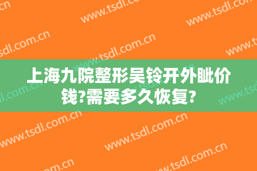 上海九院整形吴铃开外眦价钱?需要多久恢复?