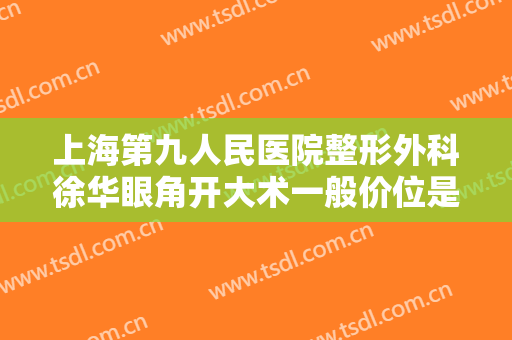 上海第九人民医院整形外科徐华眼角开大术一般价位是多少费用?好不好?
