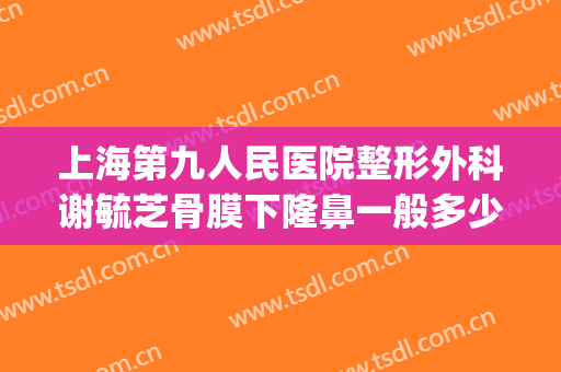 上海第九人民医院整形外科谢毓芝骨膜下隆鼻一般多少钱?可靠吗?(上海第九人民医院做鼻子多少钱)