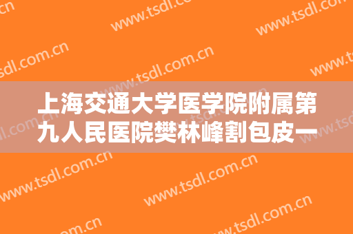 上海交通大学医学院附属第九人民医院樊林峰割包皮一般多少费用?需要多久恢复?