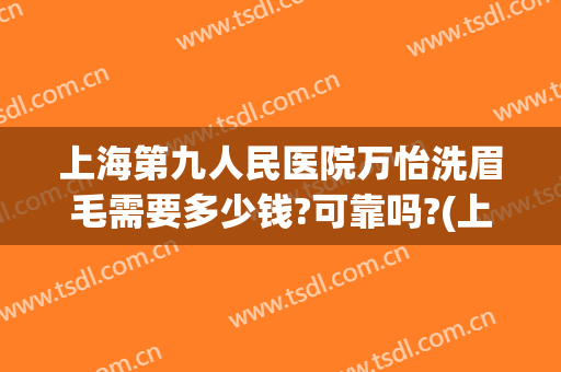 上海第九人民医院万怡洗眉毛需要多少钱?可靠吗?(上海九院做眉毛多少钱)