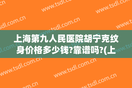 上海第九人民医院胡宁克纹身价格多少钱?靠谱吗?(上海第九人民医院洗纹身)