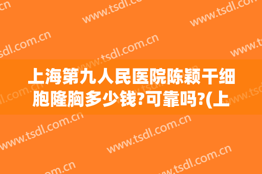 上海第九人民医院陈颖干细胞隆胸多少钱?可靠吗?(上海第九人民医院 隆胸)