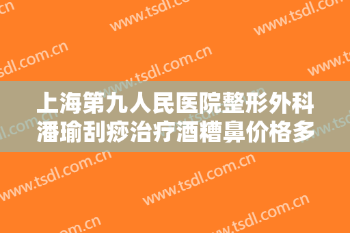 上海第九人民医院整形外科潘瑜刮痧治疗酒糟鼻价格多少钱?好不好?