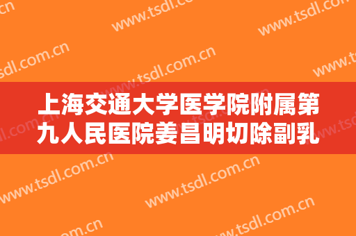 上海交通大学医学院附属第九人民医院姜昌明切除副乳价格多少钱?有哪些优势?
