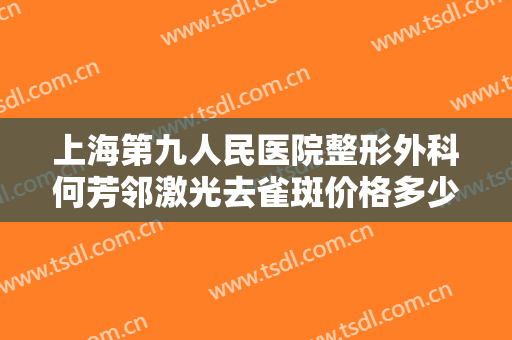 上海第九人民医院整形外科何芳邻激光去雀斑价格多少钱?有哪些优势?