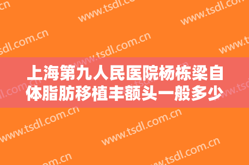 上海第九人民医院杨栋梁自体脂肪移植丰额头一般多少费用?靠谱吗?