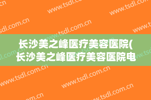 长沙美之峰医疗美容医院(长沙美之峰医疗美容医院电话)