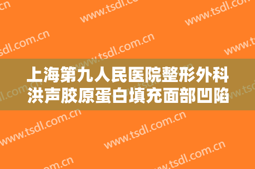 上海第九人民医院整形外科洪声胶原蛋白填充面部凹陷什么价格?贵不贵?