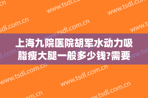 上海九院医院胡军水动力吸脂瘦大腿一般多少钱?需要多久恢复?(上海九院小腿吸脂手术多少钱)