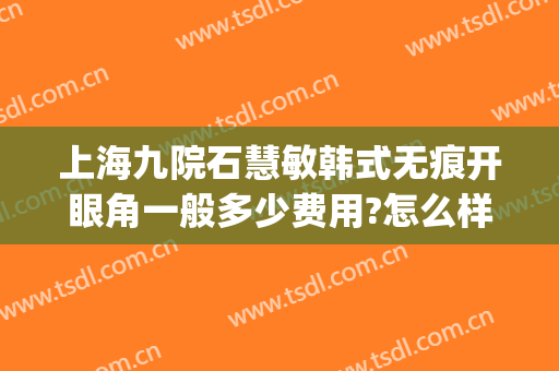 上海九院石慧敏韩式无痕开眼角一般多少费用?怎么样?(上海九院朱惠敏双眼皮案例)