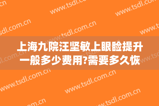 上海九院汪坚敏上眼睑提升一般多少费用?需要多久恢复?(去眼袋 上海九院)