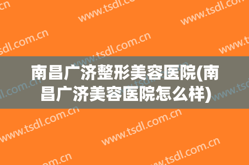南昌广济整形美容医院(南昌广济美容医院怎么样)