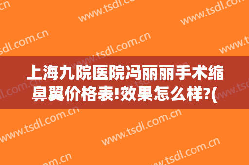 上海九院医院冯丽丽手术缩鼻翼价格表!效果怎么样?(上海第九人民医院鼻翼缩小多少钱)