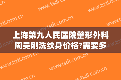 上海第九人民医院整形外科周吴刚洗纹身价格?需要多久恢复?(上海九院洗纹身价格表)