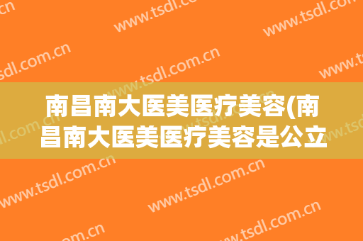 南昌南大医美医疗美容(南昌南大医美医疗美容是公立)