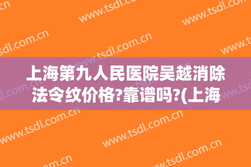 上海第九人民医院吴越消除法令纹价格?靠谱吗?(上海九院可以做妊娠纹去除)