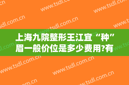 上海九院整形王江宜“种”眉一般价位是多少费用?有哪些优势?(上海九院植眉多少钱)