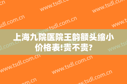 上海九院医院王韵额头缩小价格表!贵不贵?
