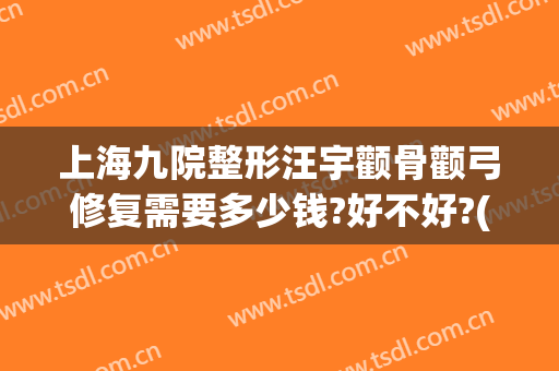 上海九院整形汪宇颧骨颧弓修复需要多少钱?好不好?(上海九院颧骨整形手术价格)