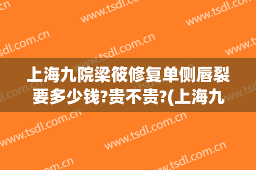 上海九院梁筱修复单侧唇裂要多少钱?贵不贵?(上海九院唇裂手术找哪个医生好)