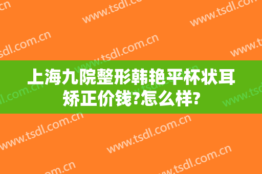 上海九院整形韩艳平杯状耳矫正价钱?怎么样?