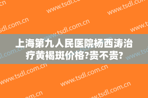 上海第九人民医院杨西涛治疗黄褐斑价格?贵不贵?