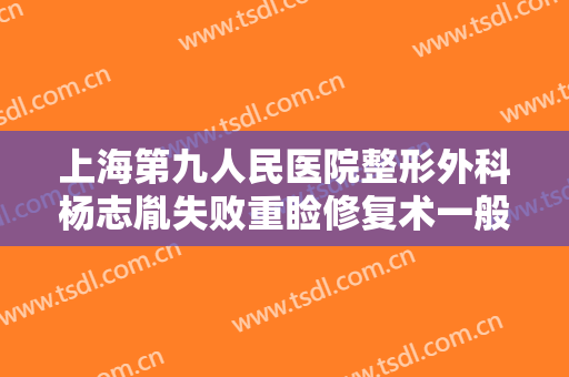 上海第九人民医院整形外科杨志胤失败重睑修复术一般价位是多少钱?需要多久恢复?