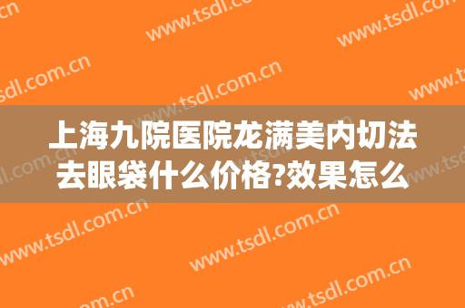 上海九院医院龙满美内切法去眼袋什么价格?效果怎么样?(上海九院不开刀去眼袋)