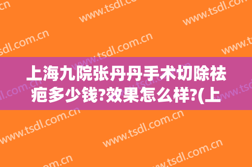 上海九院张丹丹手术切除祛疤多少钱?效果怎么样?(上海九院开去疤痕的药)