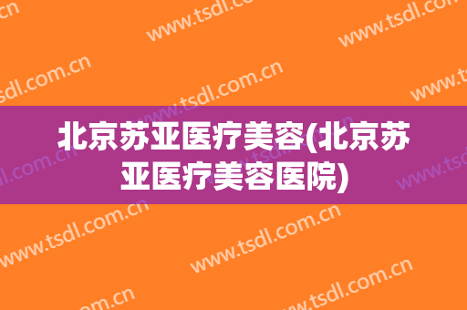 北京苏亚医疗美容(北京苏亚医疗美容医院)