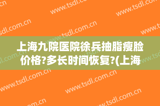 上海九院医院徐兵抽脂瘦脸价格?多长时间恢复?(上海第九人民医院吸脂专家)