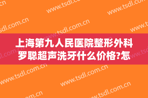 上海第九人民医院整形外科罗聪超声洗牙什么价格?怎么样?(上海第九人民医院 洗牙)