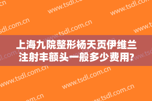 上海九院整形杨天页伊维兰注射丰额头一般多少费用?可靠吗?
