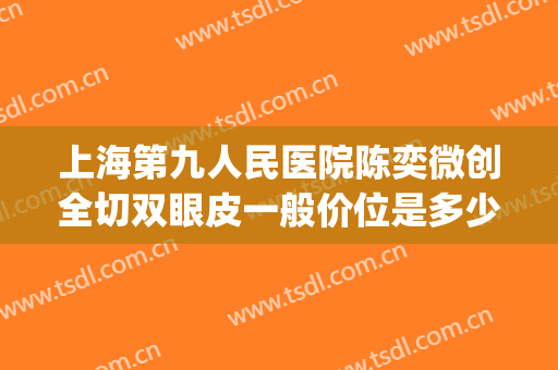 上海第九人民医院陈奕微创全切双眼皮一般价位是多少?可靠吗?(上海九院全切双眼皮价格)