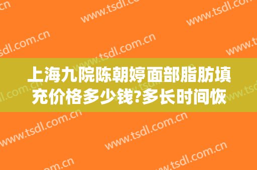 上海九院陈朝婷面部脂肪填充价格多少钱?多长时间恢复?(上海九院做脂肪填充专家)