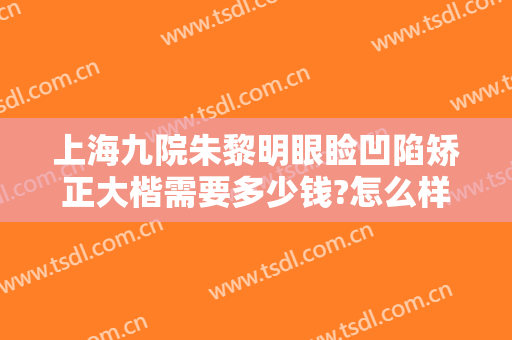 上海九院朱黎明眼睑凹陷矫正大楷需要多少钱?怎么样?