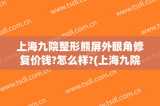 上海九院整形熊屏外眼角修复价钱?怎么样?(上海九院眼周整形)