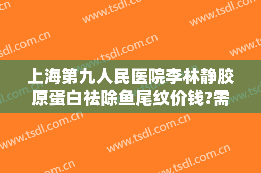 上海第九人民医院李林静胶原蛋白祛除鱼尾纹价钱?需要多久恢复?