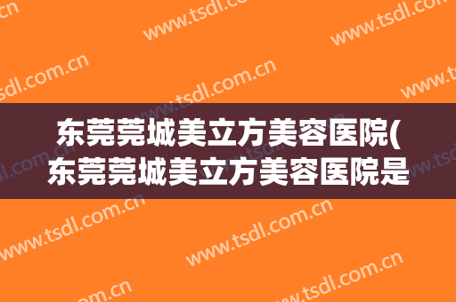 东莞莞城美立方美容医院(东莞莞城美立方美容医院是三甲医院吗)
