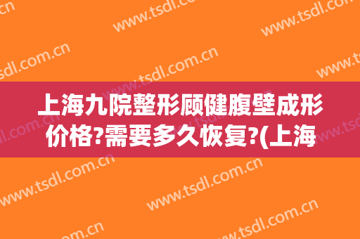 上海九院整形顾健腹壁成形价格?需要多久恢复?(上海九院整形价格表)