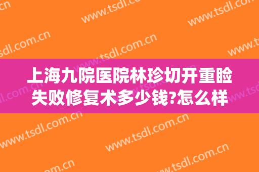 上海九院医院林珍切开重睑失败修复术多少钱?怎么样?(上海九院眼睑手术)