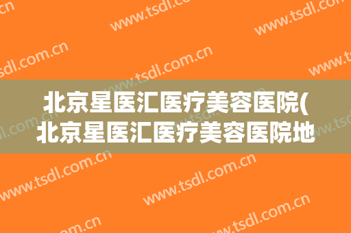 北京星医汇医疗美容医院(北京星医汇医疗美容医院地址)