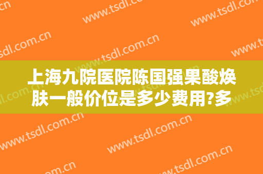 上海九院医院陈国强果酸焕肤一般价位是多少费用?多长时间恢复?